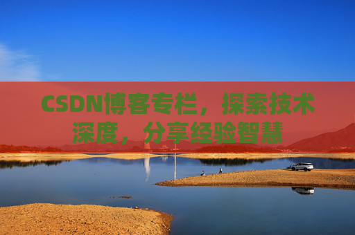 CSDN博客专栏，探索技术深度，分享经验智慧
